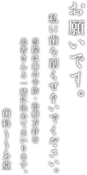 お願いです。私に歯を削らせないでください。当院は歯の予防・治療方針を患者さんと一緒に決めてまいります。